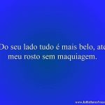 Do seu lado tudo é mais belo, até meu rosto sem maquiagem.
