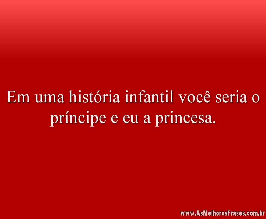 Em uma história infantil você seria o príncipe e eu a princesa.