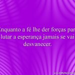 Enquanto a fé lhe der forças para lutar a esperança jamais se vai desvanecer.