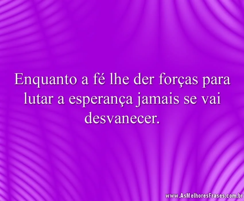 Enquanto a fé lhe der forças para lutar a esperança jamais se vai desvanecer.