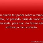 Eu queria ter poder sobre o tempo, então, no passado, faria de você meu presente, para que, no futuro não sofresse o meu coração.