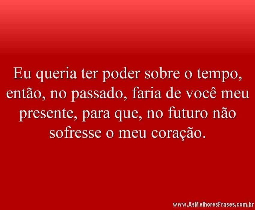 Eu queria ter poder sobre o tempo, então, no passado, faria de você meu presente, para que, no futuro não sofresse o meu coração.