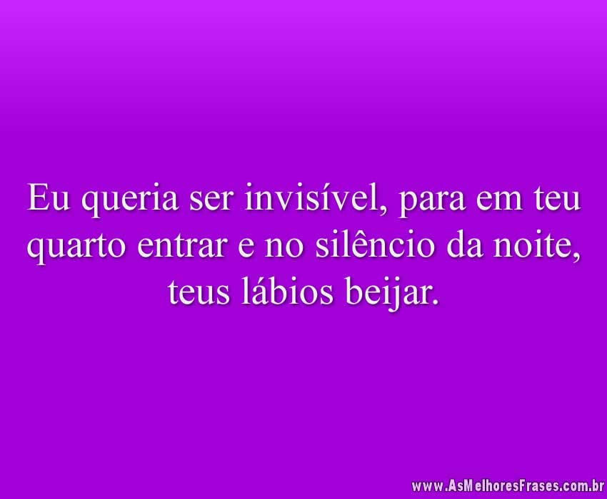Eu queria ser invisível, para em teu quarto entrar e no silêncio da noite, teus lábios beijar.