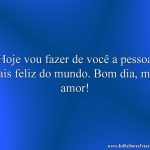 Hoje vou fazer de você a pessoa mais feliz do mundo. Bom dia, meu amor!