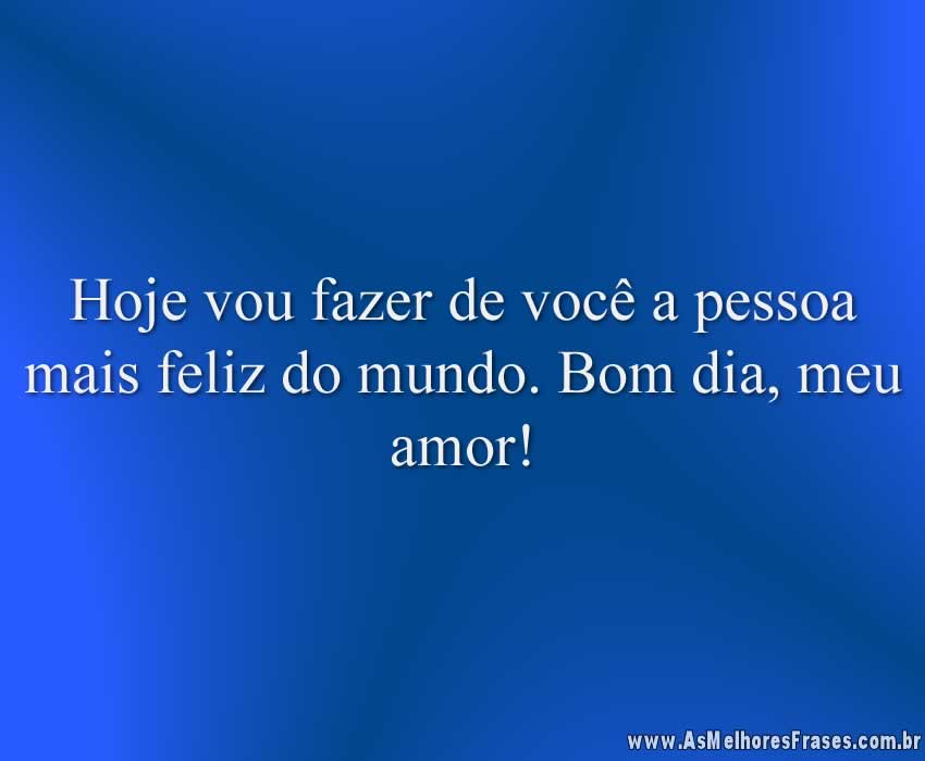 Hoje vou fazer de você a pessoa mais feliz do mundo. Bom dia, meu amor!