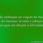 Não embarque na viagem do medo e do fracasso; levante a cabeça e navegue em direção à felicidade.