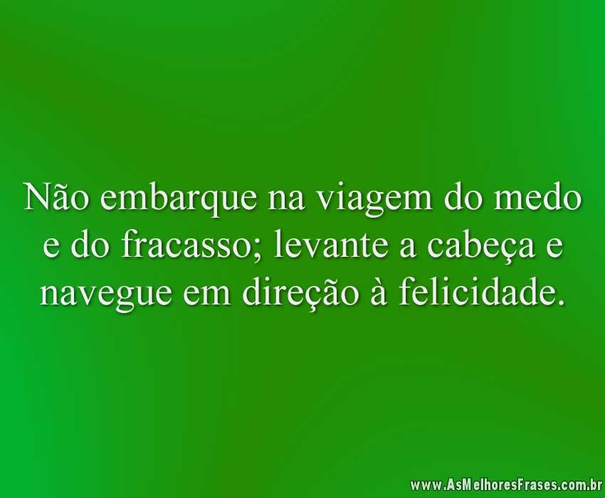 Não embarque na viagem do medo e do fracasso; levante a cabeça e navegue em direção à felicidade.
