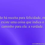 Não há receita para felicidade, mas existe uma coisa que indica o caminho para ela: a verdade.