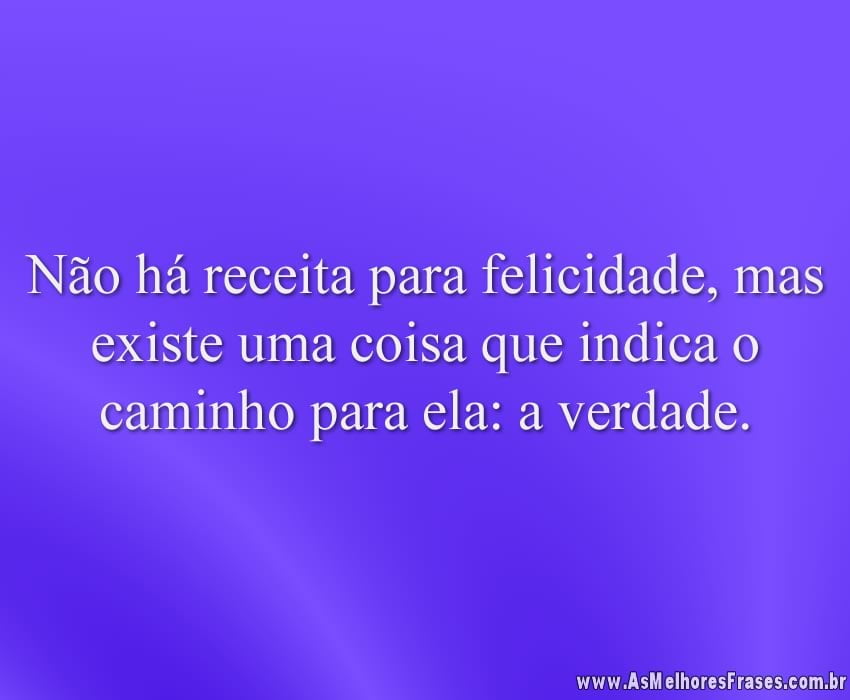 Não há receita para felicidade, mas existe uma coisa que indica o caminho para ela: a verdade.