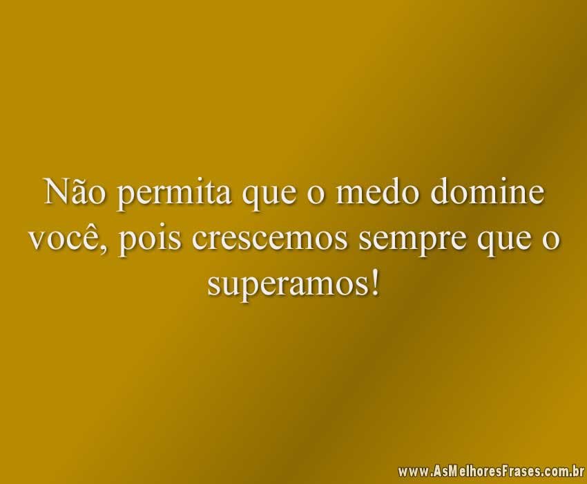 Não permita que o medo domine você, pois crescemos sempre que o superamos!