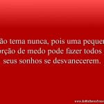 Não tema nunca, pois uma pequena porção de medo pode fazer todos os seus sonhos se desvanecerem.