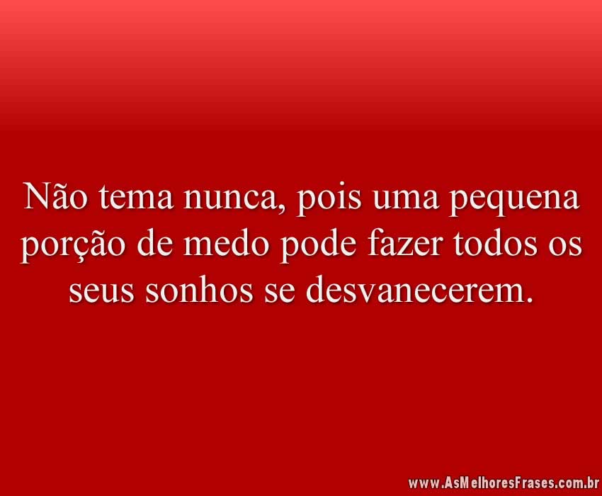 Não tema nunca, pois uma pequena porção de medo pode fazer todos os seus sonhos se desvanecerem.