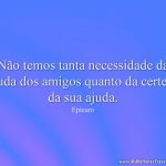 Não temos tanta necessidade da ajuda dos amigos quanto da certeza da sua ajuda.