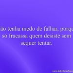 Não tenha medo de falhar, porque só fracassa quem desiste sem sequer tentar.