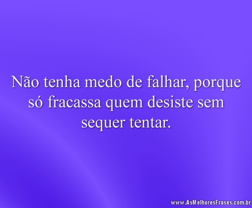 Não tenha medo de falhar, porque só fracassa quem desiste sem sequer tentar.