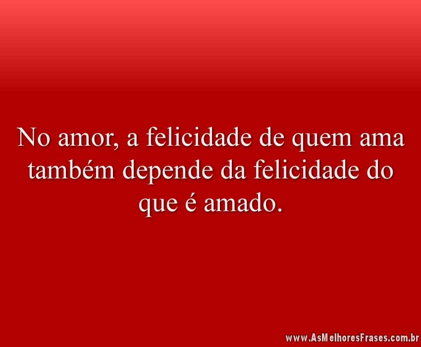 No amor, a felicidade de quem ama também depende da felicidade do que é amado.