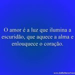 O amor é a luz que ilumina a escuridão, que aquece a alma e enlouquece o coração.