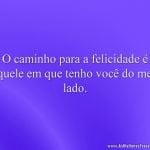 O caminho para a felicidade é aquele em que tenho você do meu lado.