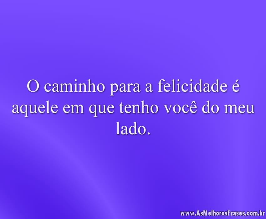 O caminho para a felicidade é aquele em que tenho você do meu lado.