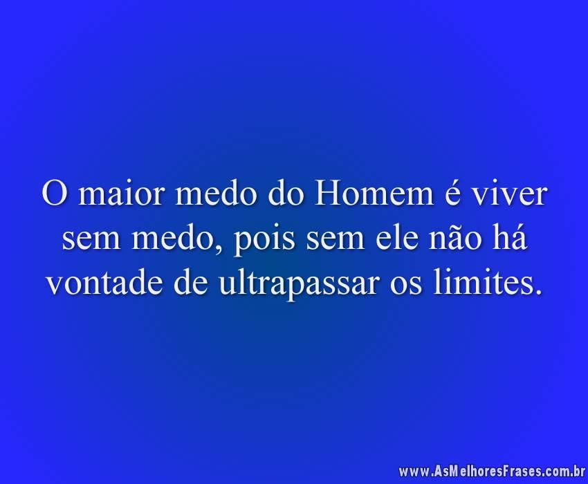 O maior medo do Homem é viver sem medo, pois sem ele não há vontade de ultrapassar os limites.