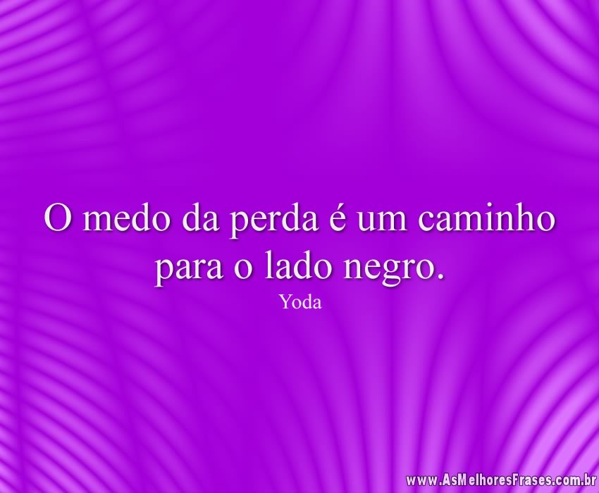 O medo da perda é um caminho para o lado negro.