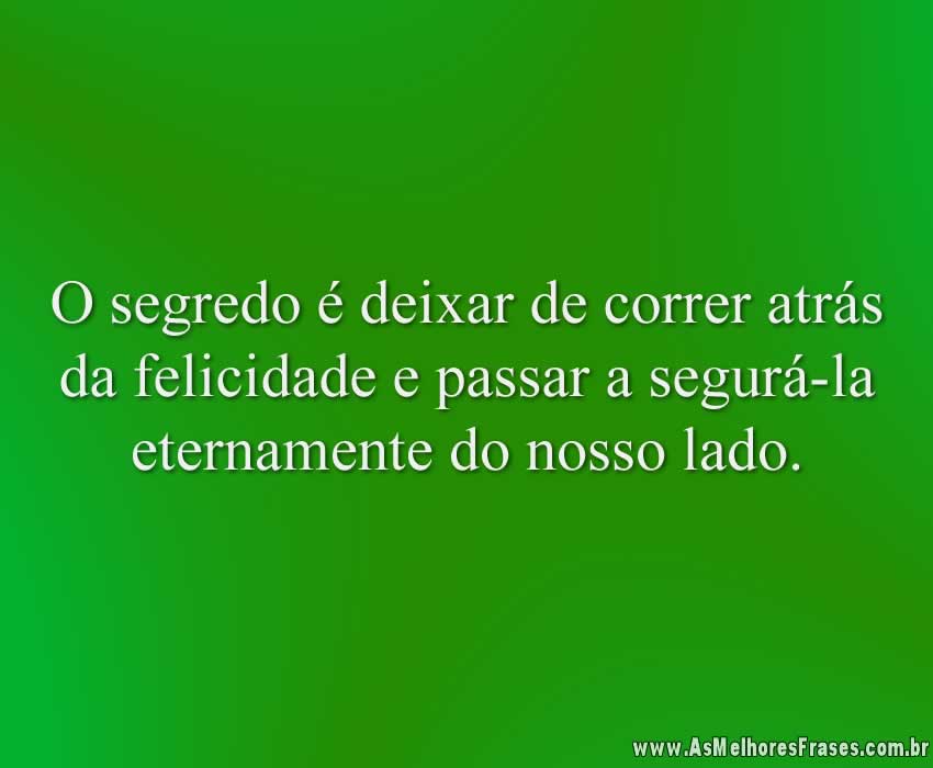 O segredo é deixar de correr atrás da felicidade e passar a segurá-la eternamente do nosso lado.