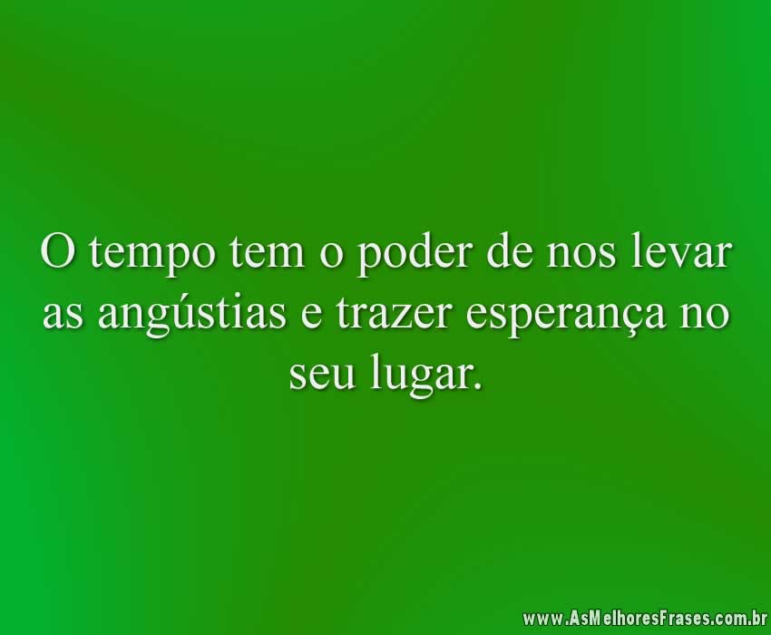 O tempo tem o poder de nos levar as angústias e trazer esperança no seu lugar.
