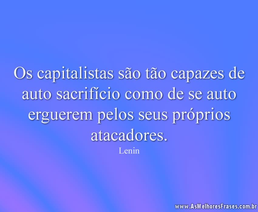 Os capitalistas são tão capazes de auto sacrifício como de se auto erguerem pelos seus próprios atacadores.