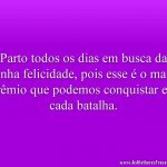 Parto todos os dias em busca da minha felicidade, pois esse é o maior prêmio que podemos conquistar em cada batalha.