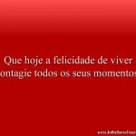 Que hoje a felicidade de viver contagie todos os seus momentos.