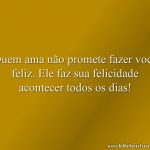Quem ama não promete fazer você feliz. Ele faz sua felicidade acontecer todos os dias!