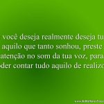 Se você deseja realmente deseja tudo aquilo que tanto sonhou, preste atenção no som da tua voz, para poder contar tudo aquilo de realizou.