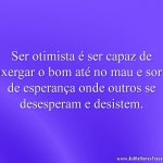 Ser otimista é ser capaz de enxergar o bom até no mau e sorrir de esperança onde outros se desesperam e desistem.