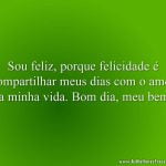Sou feliz, porque felicidade é compartilhar meus dias com o amor da minha vida. Bom dia, meu bem!