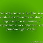 Vai atrás do que te faz feliz, não importa o que os outros vão dizer. O importante é o seu sorriso, o importante é você estar bem, em primeiro lugar se ame!