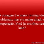 A coragem é o maior inimigo dos problemas, mas é o maior aliado da superação. Você já escolheu seu lado?