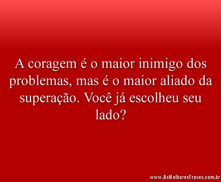 A coragem é o maior inimigo dos problemas, mas é o maior aliado da superação. Você já escolheu seu lado?