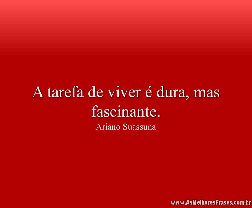 A tarefa de viver é dura, mas fascinante.