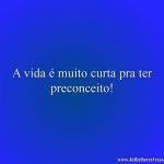 A vida é muito curta pra ter preconceito!