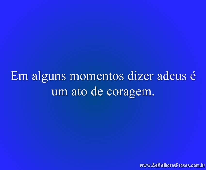 Em alguns momentos dizer adeus é um ato de coragem.