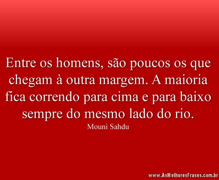 Entre os homens, são poucos os que chegam à outra margem. A maioria fica correndo para cima e para baixo sempre do mesmo lado do rio.