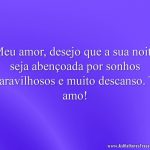 Meu amor, desejo que a sua noite seja abençoada por sonhos maravilhosos e muito descanso. Te amo!