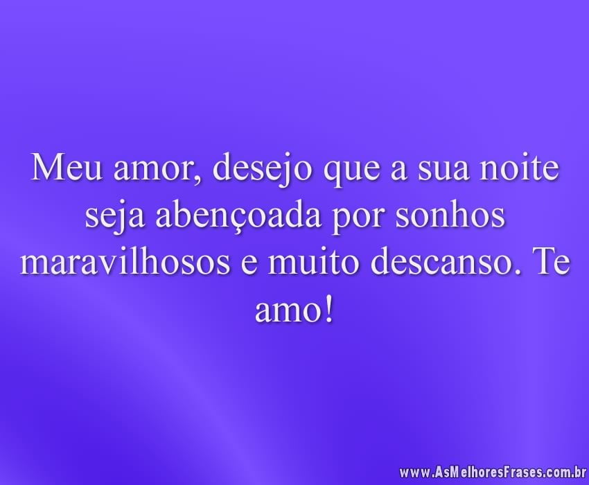Meu amor, desejo que a sua noite seja abençoada por sonhos maravilhosos e muito descanso. Te amo!