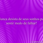Nunca desista de seus sonhos por sentir medo de falhar!