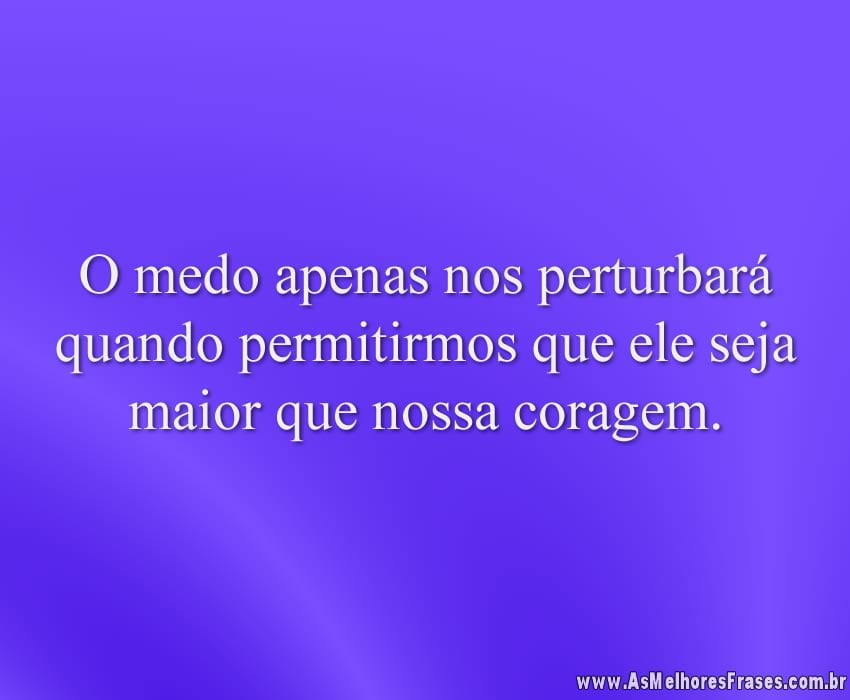O medo apenas nos perturbará quando permitirmos que ele seja maior que nossa coragem.
