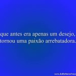 O que antes era apenas um desejo, se tornou uma paixão arrebatadora.