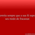 Permita sempre que a sua fé supere seu medo de fracassar.