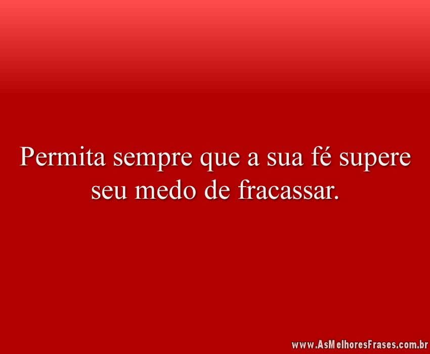 Permita sempre que a sua fé supere seu medo de fracassar.