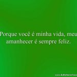 Porque você é minha vida, meu amanhecer é sempre feliz.