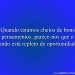 Quando estamos cheios de bons pensamentos, parece-nos que o mundo está repleto de oportunidades.